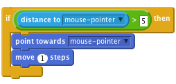     if < (distance to [mouse-pointer v]) > [5] > then
        point towards [mouse-pointer v]
        move (1) steps
    end