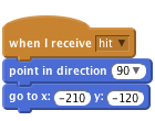     when I receive [hit v]
    point in direction (90 v)
    go to x: (-210) y: (-120)