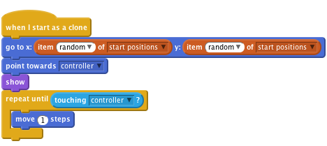     when I start as a clone
    go to x: (item (random v) of [start positions v]) y: (item (random v) of [start positions v])
    point towards [controller v]
    show
    repeat until <touching [controller v]?>
        move (1) steps
    end