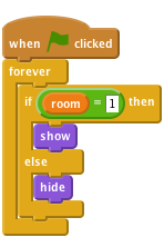     when flag clicked
    forever
        if < (room) = [1] > then
            show
        else
            hide
        end
    end