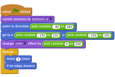     when flag clicked
    switch costume to [balloon1-a v]
    point in direction (pick random (-90) to (180))
    go to x:(pick random (-150) to (150)) y:(pick random (-150) to (150))
    change [color v] effect by (pick random (0) to (200))
    forever
        move (1) steps
        if on edge, bounce
    end