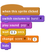     when this sprite clicked
    switch costume to [burst v]
    play sound [pop v]
    wait (0.3) secs
    change [score v] by (1)
    hide