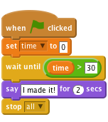 when flag clicked
set [time v] to [0]
wait until <(time) > [30]>
say [I made it!] for (2) secs
stop [all v]