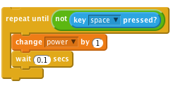     repeat until < not <key [space v] pressed?> >
        change [power v] by (1)
        wait (0.1) secs
    end