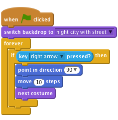     when FLAG clicked    
    switch backdrop to [night city with street v]   
    forever
    if <key [right arrow v] pressed?> then
    point in direction (90 v)
    move (10) steps
    next costume
    end
    end            